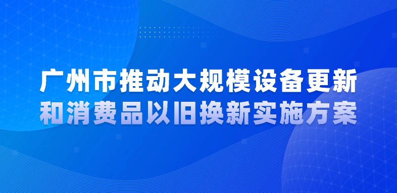 廣州市人民政府關于印發廣州市推動大規模設備更新和消費品以舊換新實施方案的通知