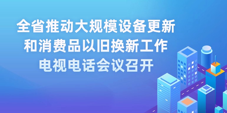 全省推動(dòng)大規(guī)模設(shè)備更新和消費(fèi)品以舊換新工作電視電話會(huì)議召開(kāi) 王偉中出席會(huì)議并講話