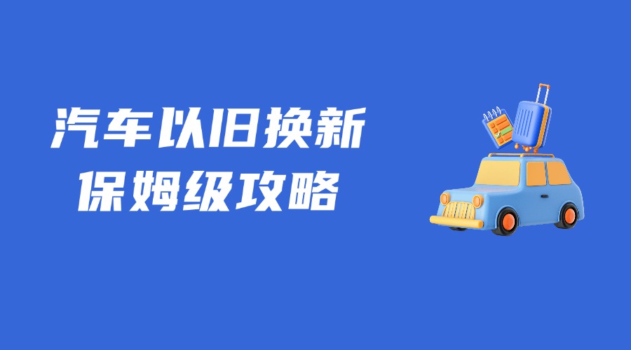關(guān)于汽車(chē)以舊換新，保姆級(jí)領(lǐng)取攻略來(lái)了！