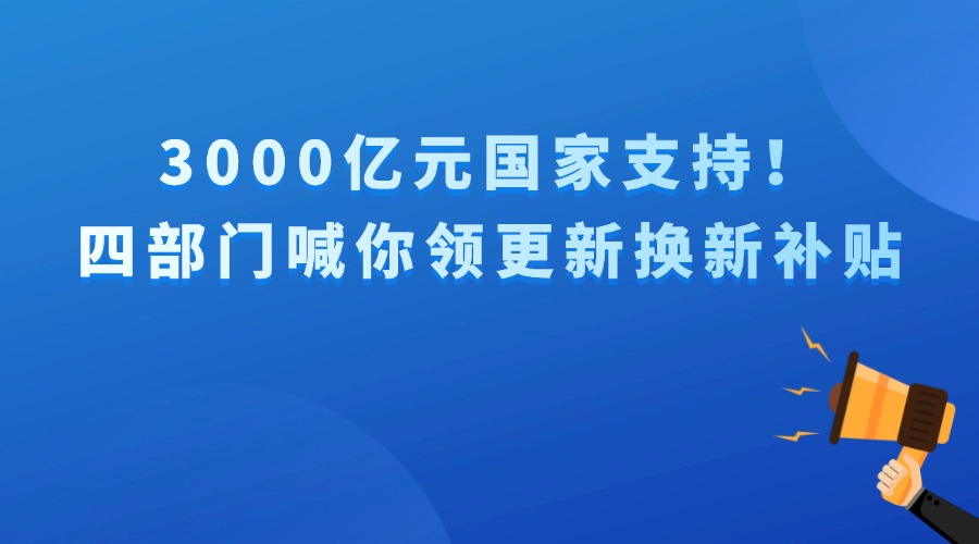 3000億元國(guó)家支持！四部門(mén)喊你領(lǐng)更新?lián)Q新補(bǔ)貼